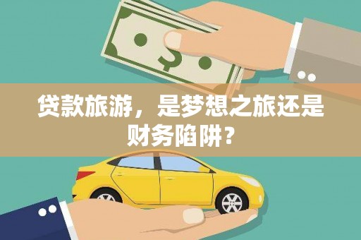 福海贷款旅游，是梦想之旅还是财务陷阱？
