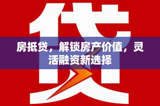 福海房抵贷，解锁房产价值，灵活融资新选择