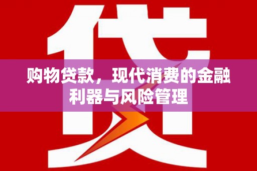 福海购物贷款，现代消费的金融利器与风险管理