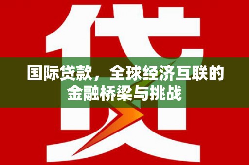 福海国际贷款，全球经济互联的金融桥梁与挑战