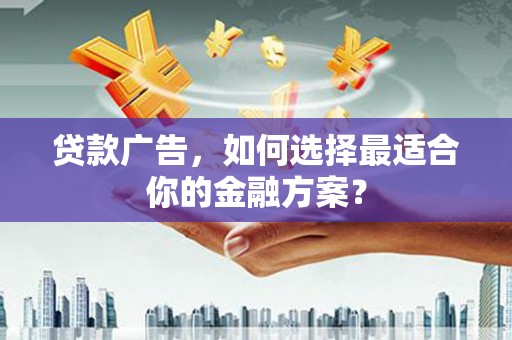 福海贷款广告，如何选择最适合你的金融方案？
