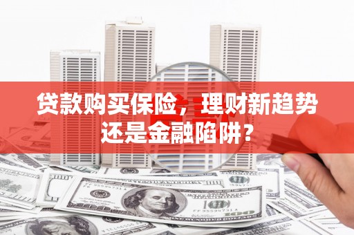 福海贷款购买保险，理财新趋势还是金融陷阱？