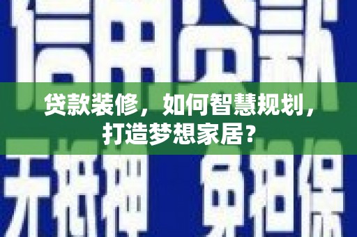 福海贷款装修，如何智慧规划，打造梦想家居？