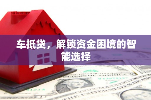 福海车抵贷，解锁资金困境的智能选择