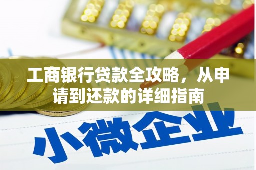 福海工商银行贷款全攻略，从申请到还款的详细指南