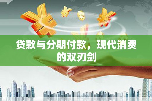 福海贷款与分期付款，现代消费的双刃剑