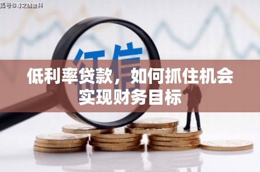 福海低利率贷款，如何抓住机会实现财务目标