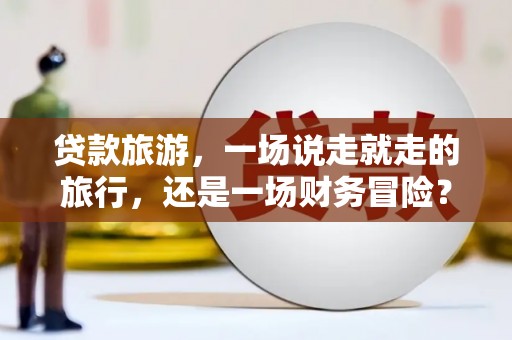 福海贷款旅游，一场说走就走的旅行，还是一场财务冒险？