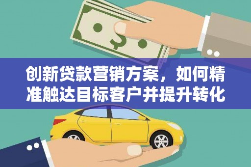福海创新贷款营销方案，如何精准触达目标客户并提升转化率