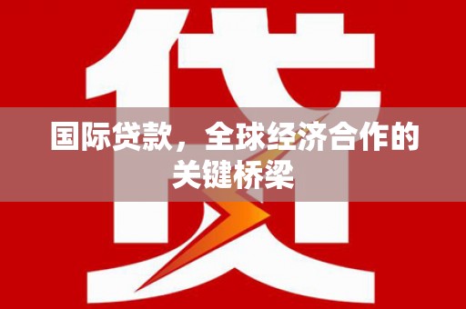 福海国际贷款，全球经济合作的关键桥梁