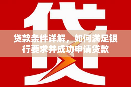 福海贷款条件详解，如何满足银行要求并成功申请贷款