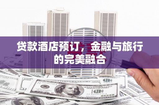 福海贷款酒店预订，金融与旅行的完美融合