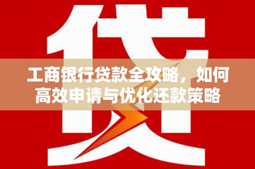 福海工商银行贷款全攻略，如何高效申请与优化还款策略