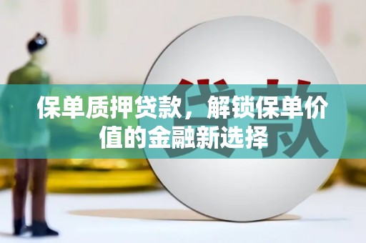 福海保单质押贷款，解锁保单价值的金融新选择