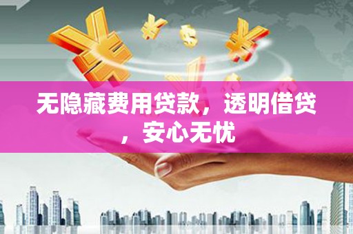 福海无隐藏费用贷款，透明借贷，安心无忧