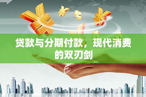 福海贷款与分期付款，现代消费的双刃剑