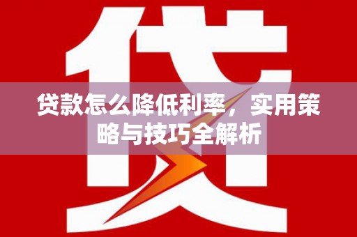 福海贷款怎么降低利率，实用策略与技巧全解析