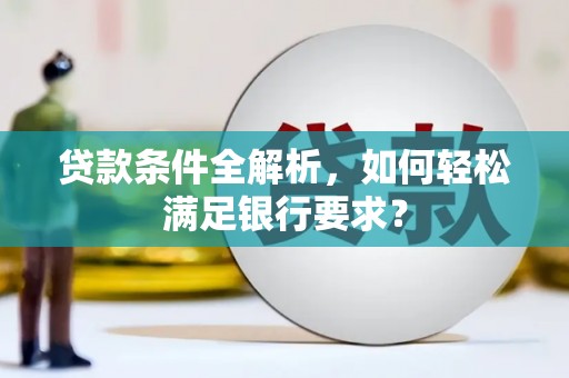 福海贷款条件全解析，如何轻松满足银行要求？