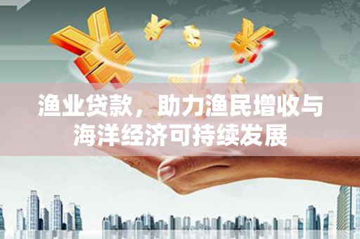 福海渔业贷款，助力渔民增收与海洋经济可持续发展