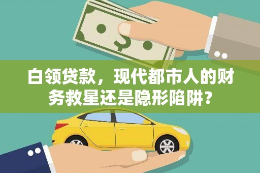 福海白领贷款，现代都市人的财务救星还是隐形陷阱？