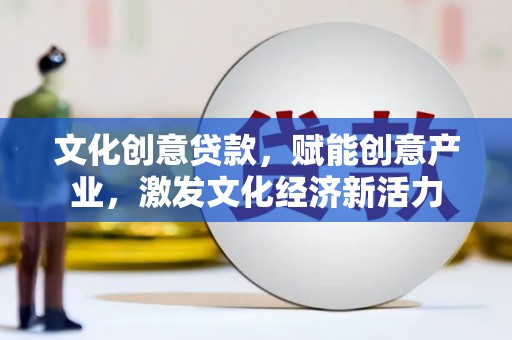 福海文化创意贷款，赋能创意产业，激发文化经济新活力