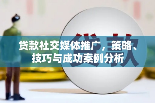 福海贷款社交媒体推广，策略、技巧与成功案例分析