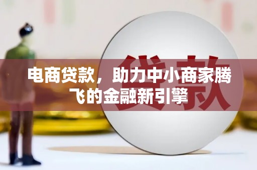 福海电商贷款，助力中小商家腾飞的金融新引擎