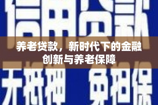 福海养老贷款，新时代下的金融创新与养老保障