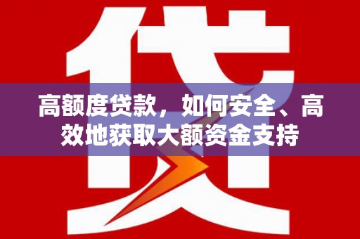 福海高额度贷款，如何安全、高效地获取大额资金支持