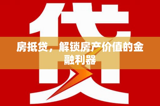 福海房抵贷，解锁房产价值的金融利器