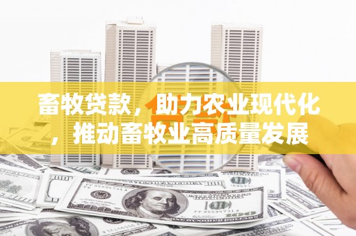 福海畜牧贷款，助力农业现代化，推动畜牧业高质量发展