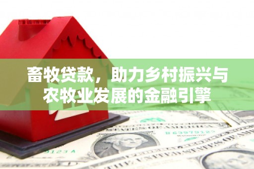 福海畜牧贷款，助力乡村振兴与农牧业发展的金融引擎