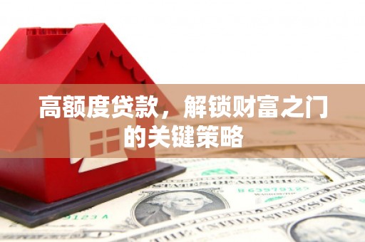 福海高额度贷款，解锁财富之门的关键策略