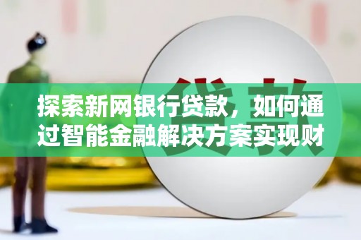 福海探索新网银行贷款，如何通过智能金融解决方案实现财富增长