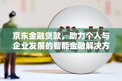 福海京东金融贷款，助力个人与企业发展的智能金融解决方案