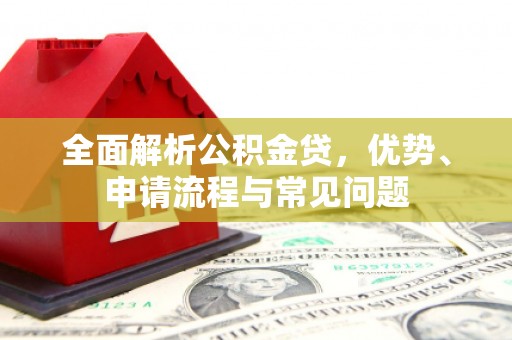 福海全面解析公积金贷，优势、申请流程与常见问题