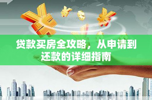 福海贷款买房全攻略，从申请到还款的详细指南
