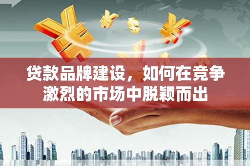 福海贷款品牌建设，如何在竞争激烈的市场中脱颖而出