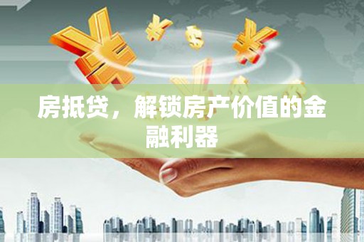 福海房抵贷，解锁房产价值的金融利器