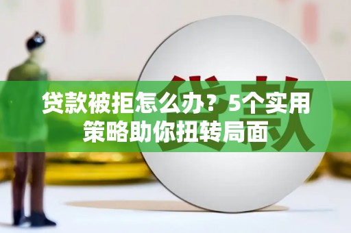 福海贷款被拒怎么办？5个实用策略助你扭转局面