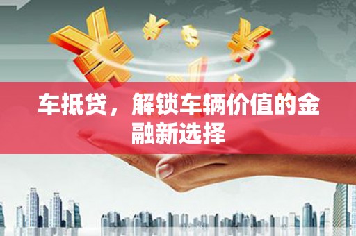 福海车抵贷，解锁车辆价值的金融新选择