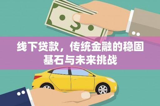 福海线下贷款，传统金融的稳固基石与未来挑战
