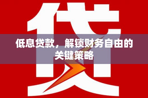 福海低息贷款，解锁财务自由的关键策略
