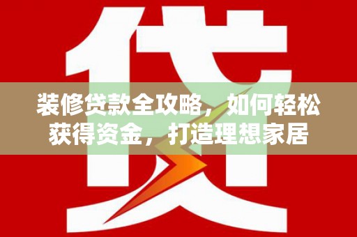 福海装修贷款全攻略，如何轻松获得资金，打造理想家居
