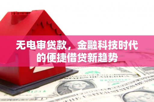 福海无电审贷款，金融科技时代的便捷借贷新趋势