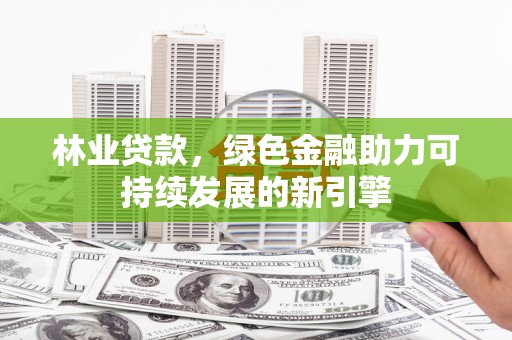 福海林业贷款，绿色金融助力可持续发展的新引擎