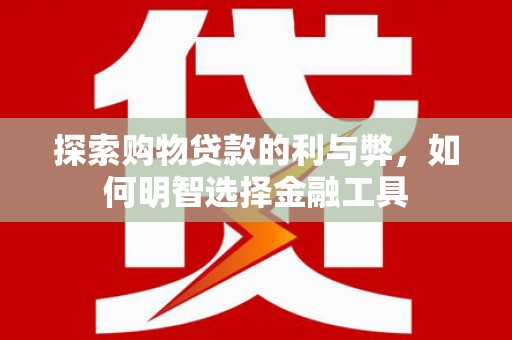 福海探索购物贷款的利与弊，如何明智选择金融工具