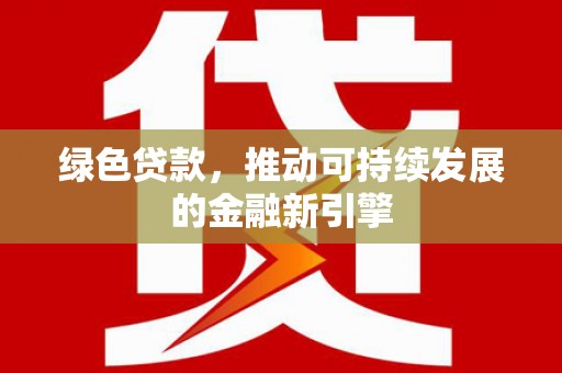 福海绿色贷款，推动可持续发展的金融新引擎
