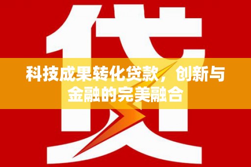 福海科技成果转化贷款，创新与金融的完美融合