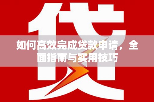 福海如何高效完成贷款申请，全面指南与实用技巧